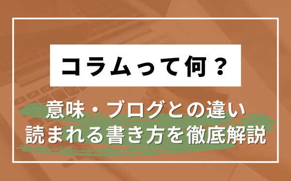 コラムとは？意味・ブログとの違い・読まれる書き方を紹介