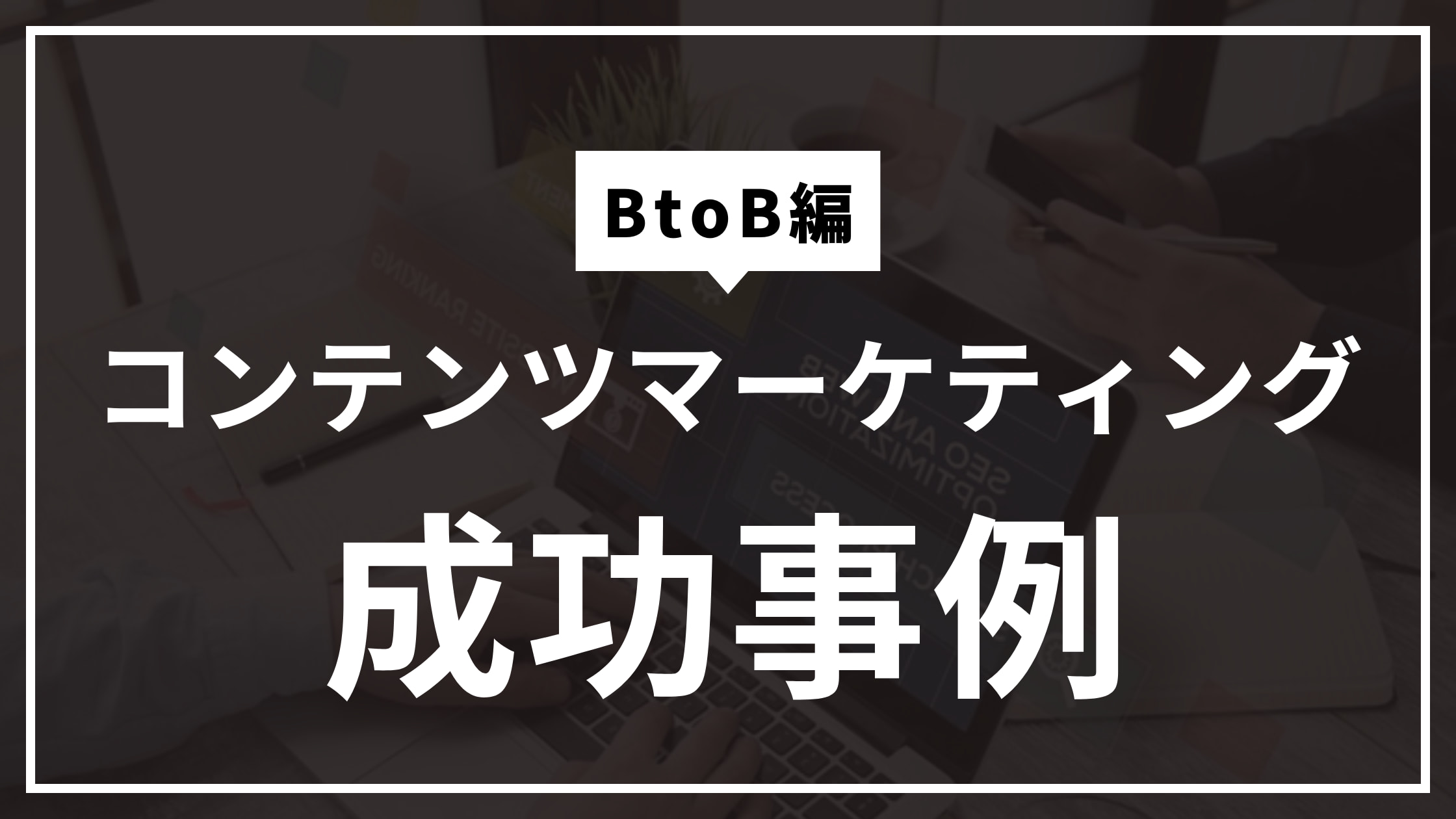 コンテンツマーケティングの成功事例_BtoC編_見出し画像